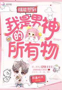 谁能想到我是男神的所有物最新章节