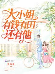 大小姐有钱有田还有他最新章节
