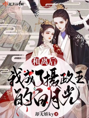 和离后，我成了摄政王的白月光最新章节