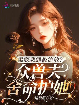 柔弱恶雌被流放？众兽夫舍命护她最新章节
