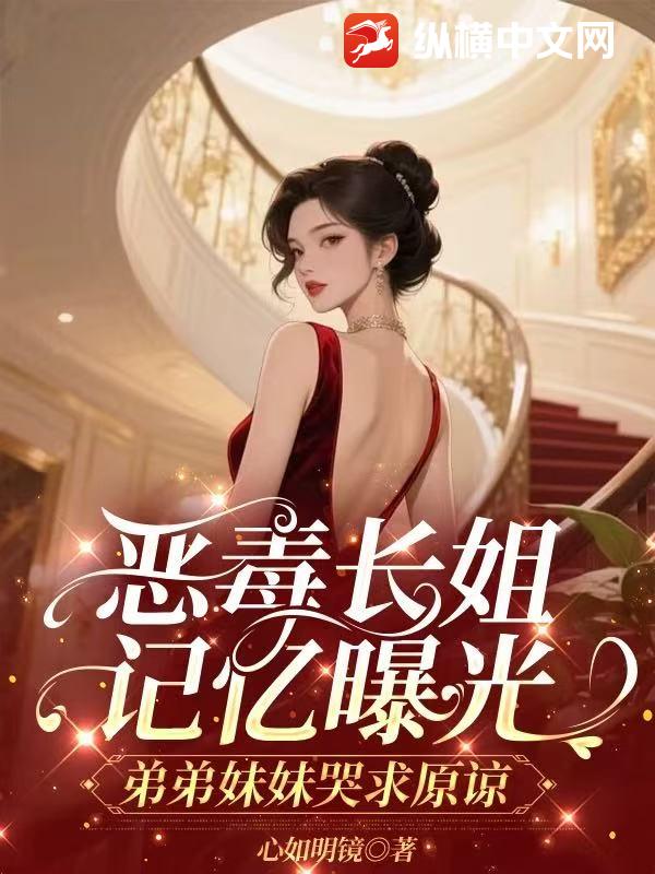 恶毒长姐记忆曝光，弟弟妹妹哭求原谅最新章节