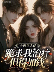 全兽世大佬跪求我治疗，但得加钱最新章节