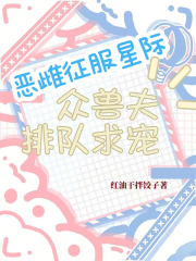 恶雌征服星际,众兽夫排队求宠最新章节