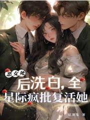 恶女死后洗白，全星际疯批复活她最新章节
