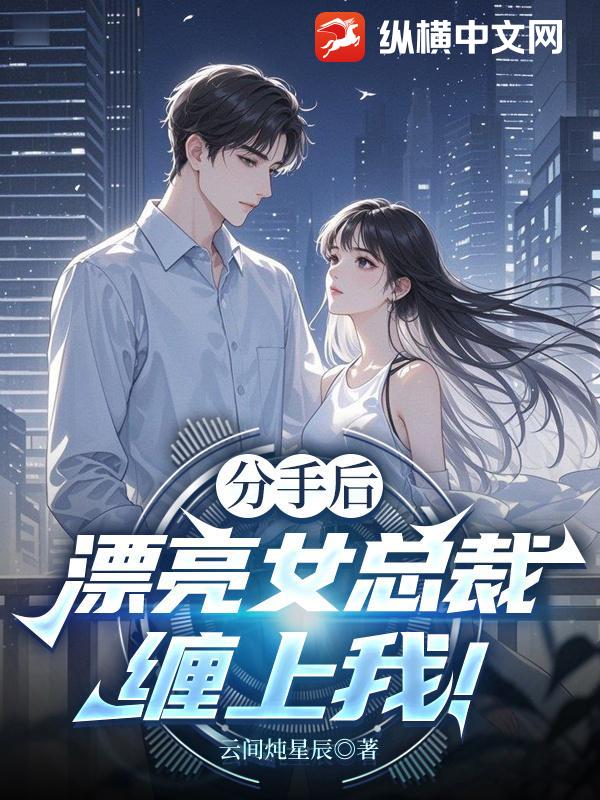 分手后,漂亮女总裁缠上我!最新章节