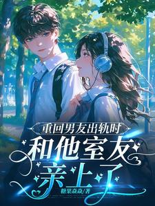 重回男友出轨时，和他室友亲上了最新章节