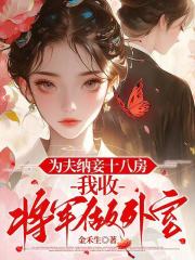 为夫纳妾十八房,我收将军做外室最新章节