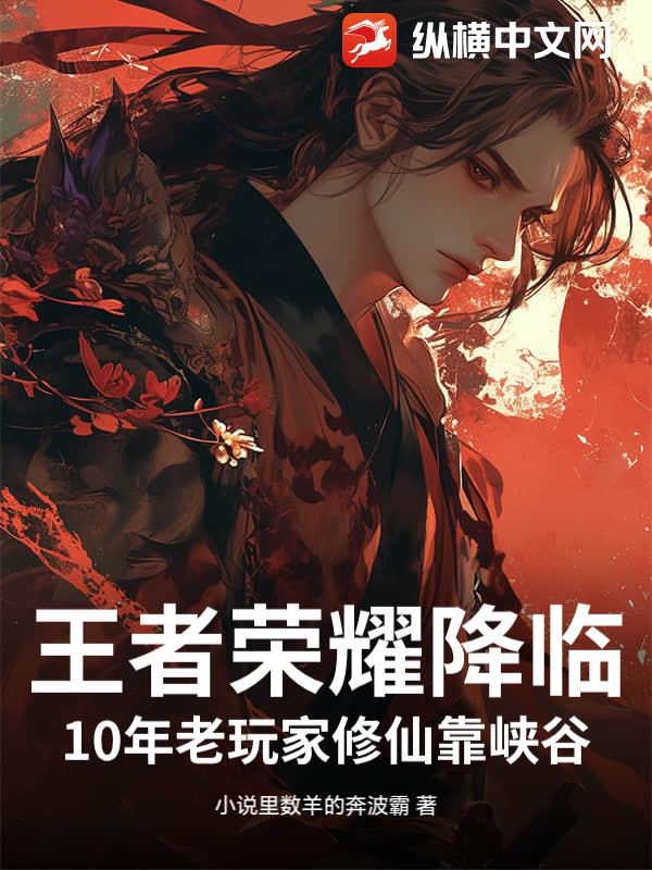 王者荣耀降临:10年老玩家修仙靠峡谷最新章节