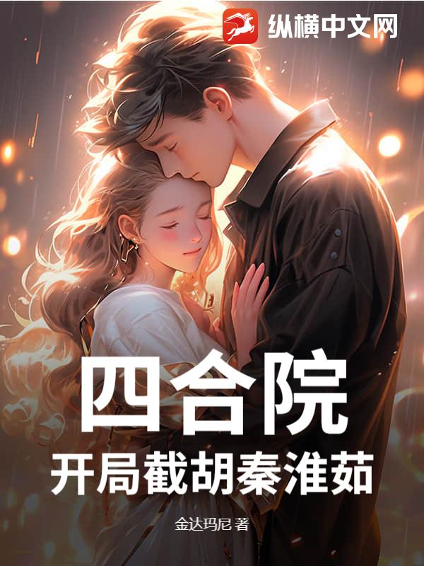 四合院，开局截胡秦淮茹最新章节